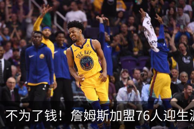 不为了钱！詹姆斯加盟76人迎生涯最低薪资 新赛季年薪388万