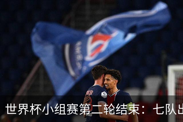 世界杯小组赛第二轮结束：七队出线，五队出局