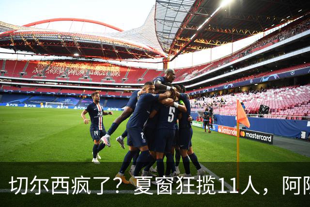 切尔西疯了？夏窗狂揽11人，阿隆索欲哭无泪“买买买”，切尔西这个夏窗简直把“氪金”玩出了新高度