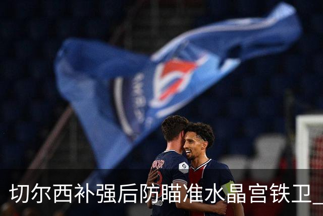 切尔西补强后防瞄准水晶宫铁卫 有合适报价可出售查洛巴