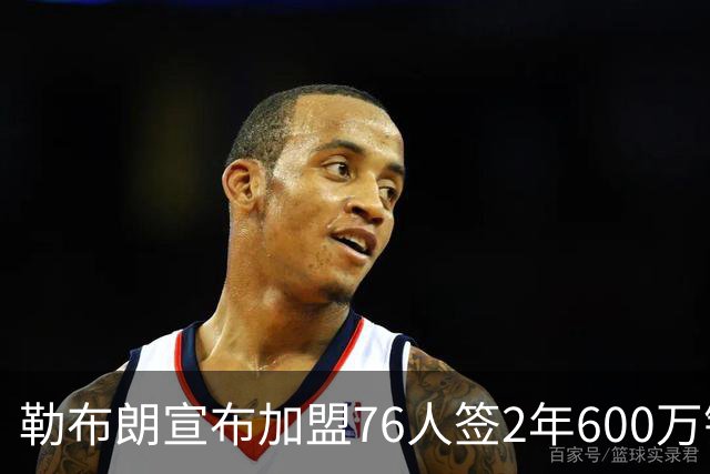 勒布朗宣布加盟76人签2年600万镑合同：原以为最后一战，坦言“还能给更多”