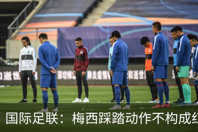 国际足联：梅西踩踏动作不构成红牌 主裁判罚完全正确