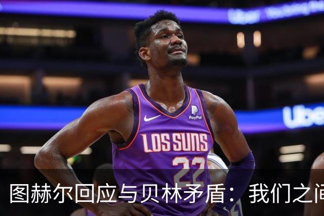 图赫尔回应与贝林矛盾：我们之间没问题 都是记者搞事