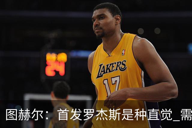 图赫尔：首发罗杰斯是种直觉 需要切断给梅西的传球和限制他传球