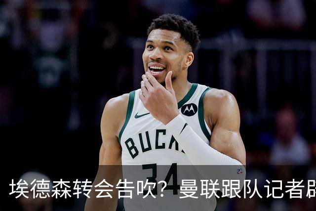 埃德森转会告吹？曼联跟队记者辟谣，红魔询价切尔西中场妖星