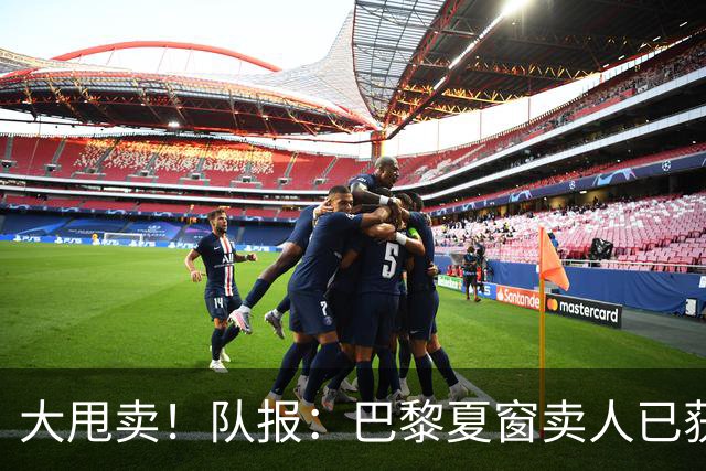 大甩卖！队报：巴黎夏窗卖人已获1亿欧收入，关窗前冲击3亿欧纪录