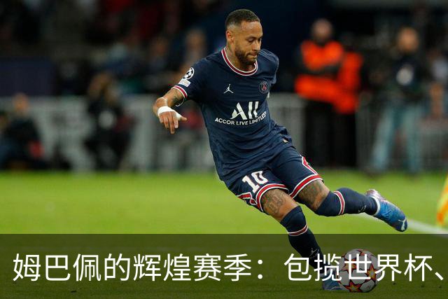 姆巴佩的辉煌赛季：包揽世界杯、欧冠和西甲金靴，背后的秘密是什么？