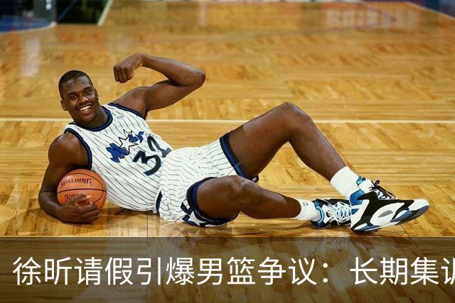 徐昕请假引爆男篮争议：长期集训能否破解体系困局？