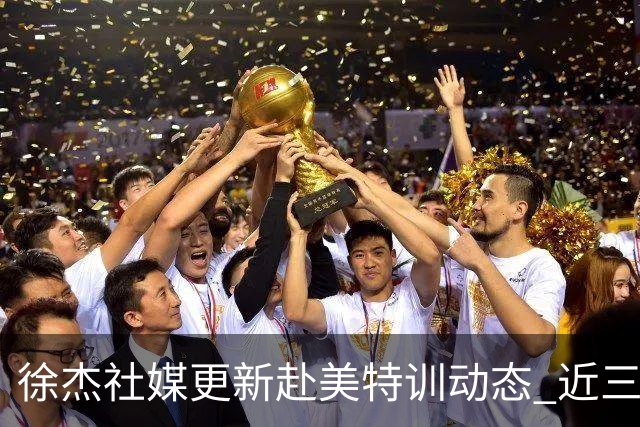 徐杰社媒更新赴美特训动态 近三次入选男篮集训均无缘正规大名单