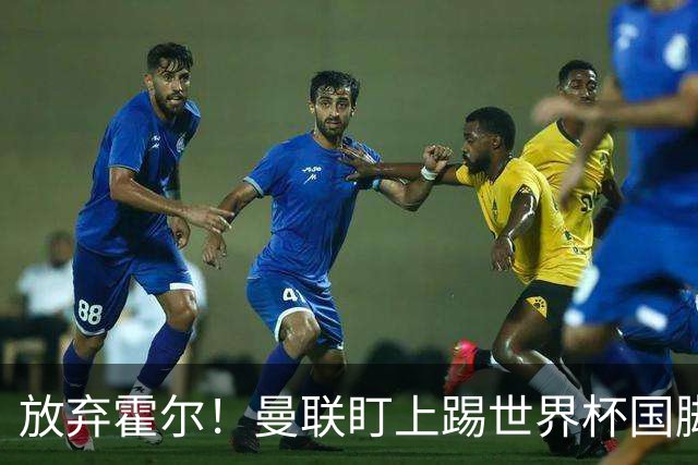 放弃霍尔！曼联盯上踢世界杯国脚，身价2500万，19岁小将迎来大考