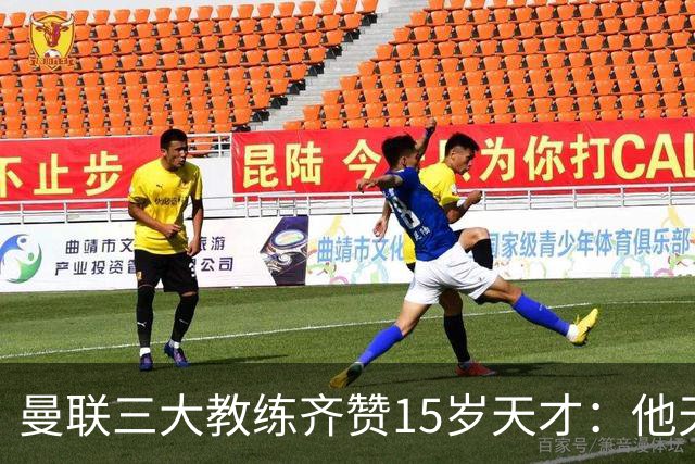 曼联三大教练齐赞15岁天才：他天赋肉眼可见
