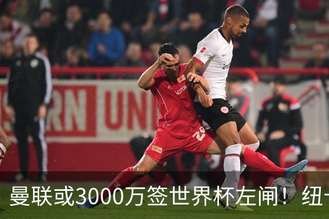 曼联或3000万签世界杯左闸！纽卡拒绝6000万卖霍尔，非要买必须天价