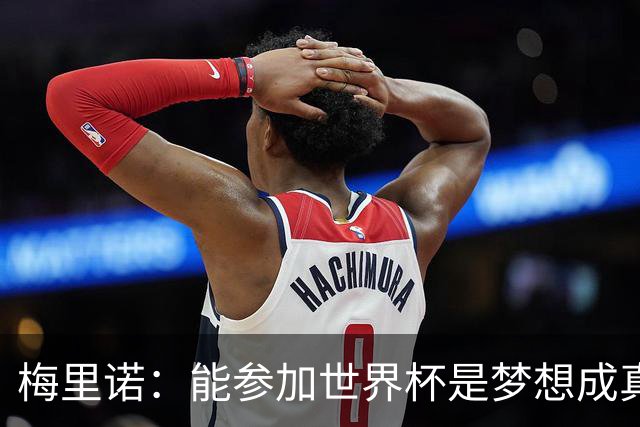 梅里诺：能参加世界杯是梦想成真，我克服了受伤的艰难时刻