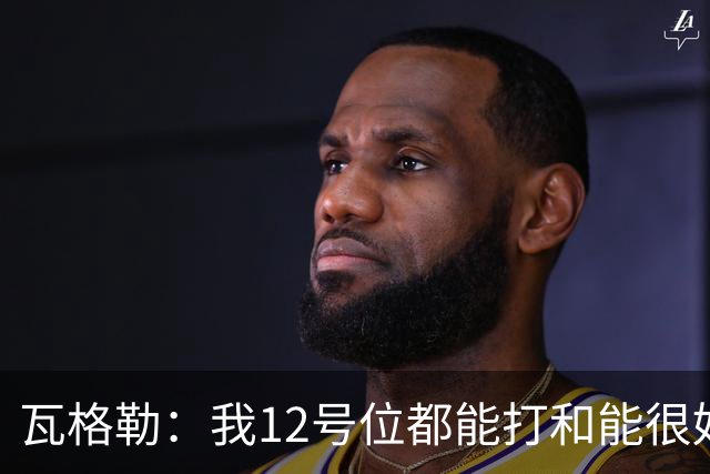 瓦格勒：我1/2号位都能打&能很好融入快船 我觉得我的投篮很出色