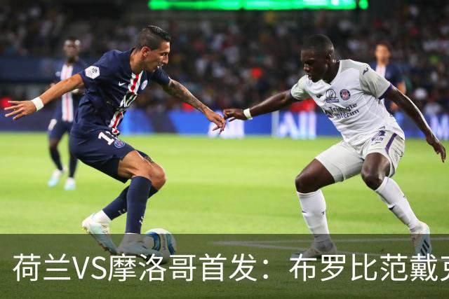 荷兰VS摩洛哥首发：布罗比范戴克先发 阿什拉夫出战