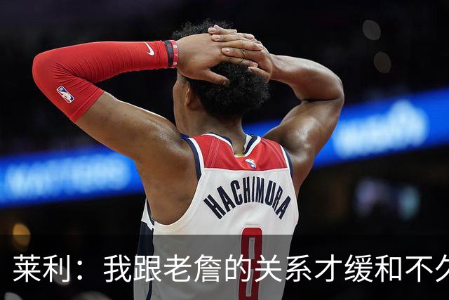 莱利：我跟老詹的关系才缓和不久 14年他离开的时候我很失望