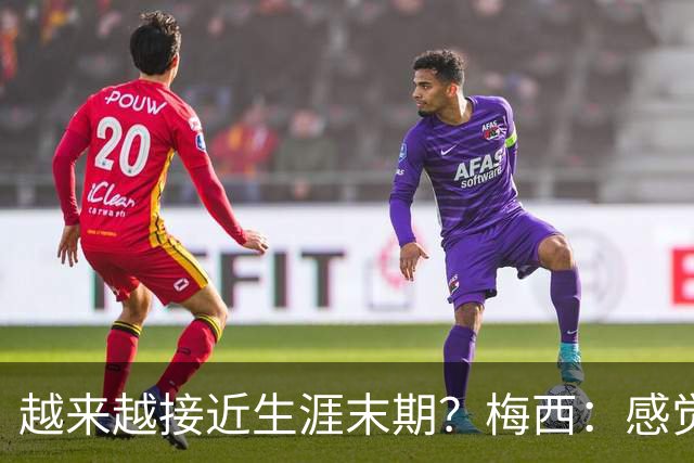 越来越接近生涯末期？梅西：感觉时间越来越少了