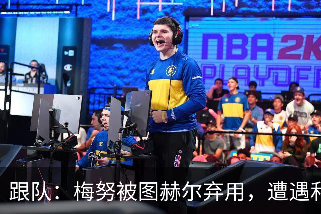 跟队：梅努被图赫尔弃用，遭遇和卡里克曾经在卡佩罗麾下一样