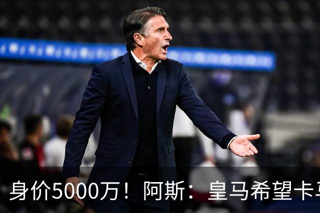 身价5000万！阿斯：皇马希望卡马文加卖6000万，他是阵容最弱一环