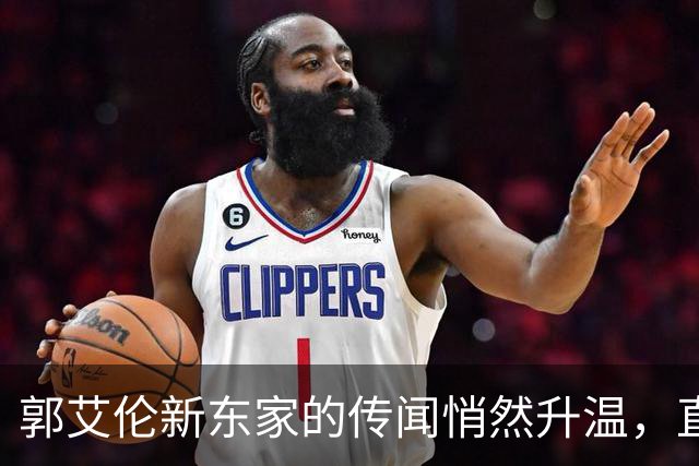 郭艾伦新东家的传闻悄然升温，直言渴望与杜锋合作