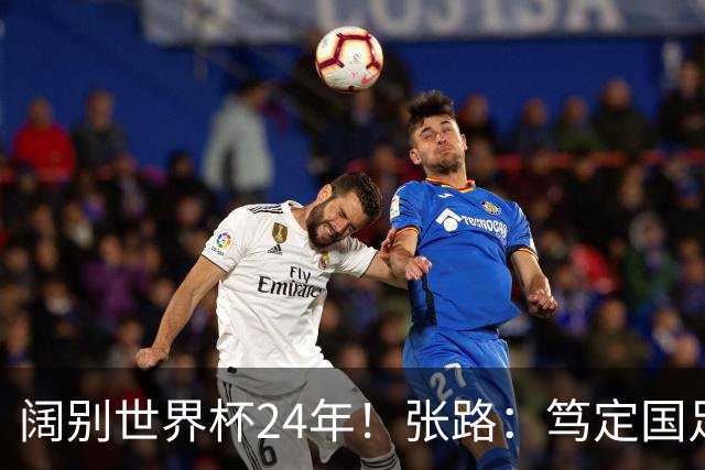 阔别世界杯24年！张路：笃定国足2034年能回归 2038年或能小组出线