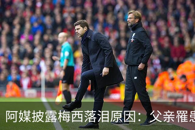 阿媒披露梅西落泪原因：父亲罹患结肠癌 近期病情恶化