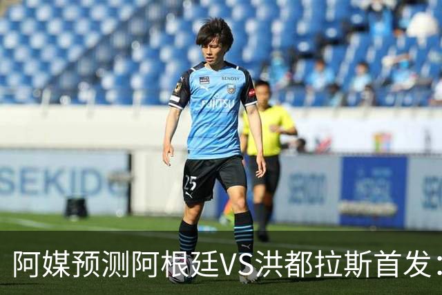 阿媒预测阿根廷VS洪都拉斯首发：梅西、小蜘蛛缺阵，劳塔罗出战