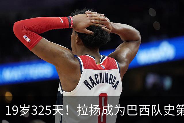19岁325天！拉扬成为巴西队史第6位首发出战世界杯的U20球员