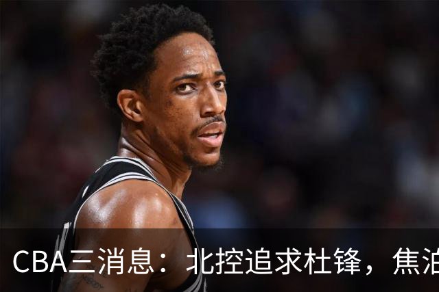 CBA三消息：北控追求杜锋，焦泊乔乘人之危，朱芳雨吃回头草