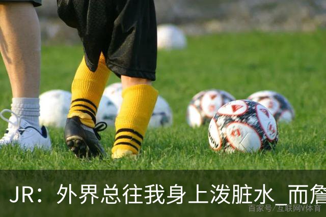 JR：外界总往我身上泼脏水 而詹姆斯认可我的人品 这对我意义非凡