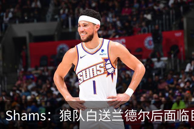 Shams：狼队白送兰德尔后面临巨大舆论压力 必须引进球星安抚华子