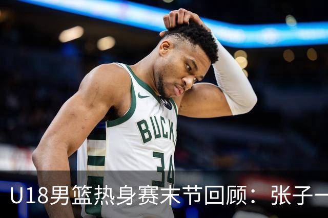 U18男篮热身赛末节回顾：张子一19分，中国U18逆转未果