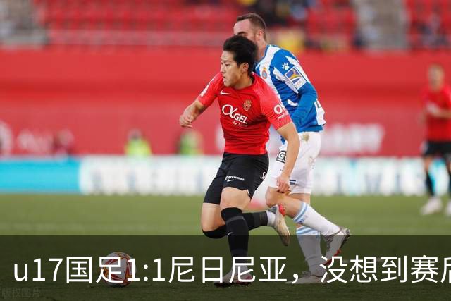 u17国足1:1尼日尼亚，没想到赛后浮嶋敏这样说，怪运气差？